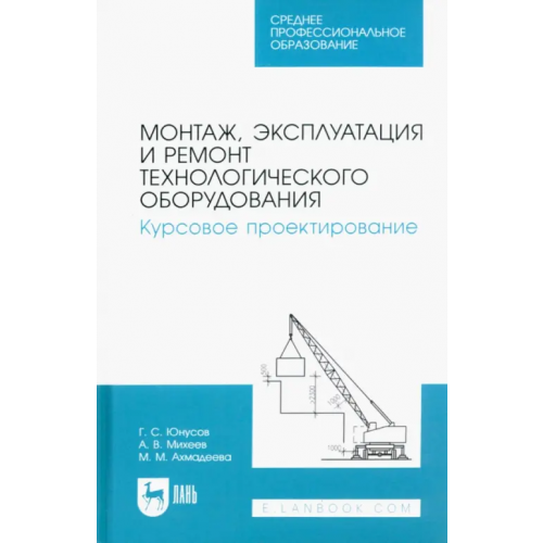 Лань Монтаж, эксплуатация и ремонт технологического оборудования. Курсовое проектирование. Учебное пособие Юнусов Губейдулла Сибятуллович, Михеев Андрей Васильевич, Ахмадеева Марзия Мухамедовна