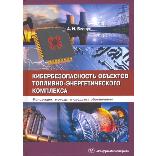 Инфра-Инженерия Кибербезопасность объектов топливно-энергетического комплекса. Концепции, методы и средства обеспеч Белоус Анатолий Иванович