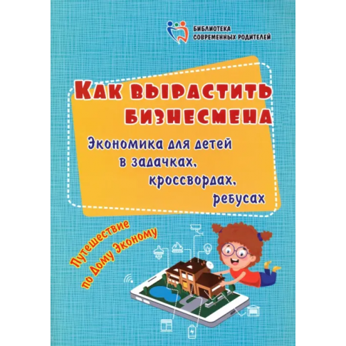 Учитель Как вырастить бизнесмена. Экономика для детей в задачках, кроссвордах, ребусах. Путешествие по Дому Батова Ирина Сергеевна