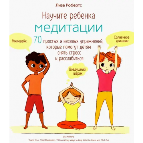 Попурри Научите ребенка медитации. 70 простых и веселых упражнений, которые помогут детям снять стресс Робертс Лиза
