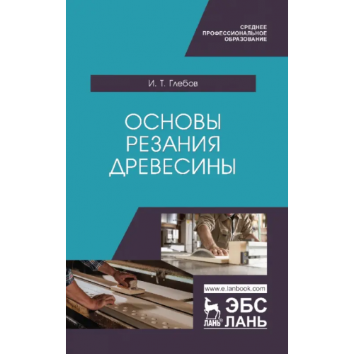 Лань Основы резания древесины. Учебное пособие для СПО Глебов Иван Тихонович