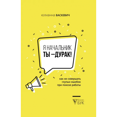 АСТ Я начальник, ты - дурак. Как не совершать глупых ошибок при поиске работы Васкевич Юлианна Олеговна