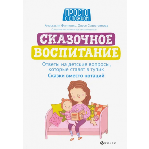 Феникс Сказочное воспитание. Ответы на детские вопросы, которые ставят в тупик. Сказки вместо нотаций Финченко Анастасия Леонидовна, Севостьянова Олеся Романовна