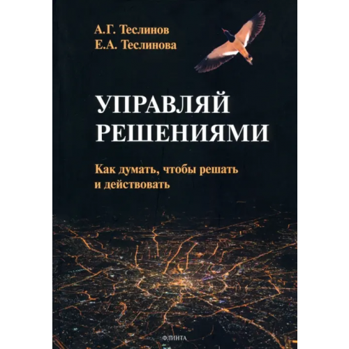 Флинта Управляй решениями. Как думать, чтобы решать и действовать Теслинов Андрей Георгиевич, Теслинова Екатерина Андреевна