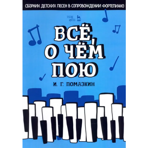 Планета Музыки Всё, о чём пою. Сборник детских песен в сопровождении фортепиано. Ноты Помазкин Игорь Геннадьевич