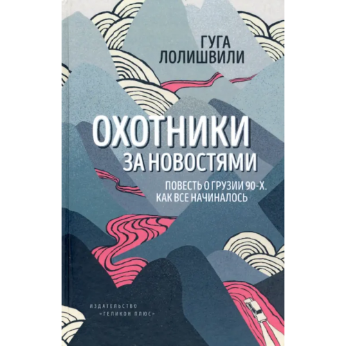 Геликон Плюс Охотники за новостями. Повесть о Грузии 90-х. Как все начиналось Лолишвили Гуга