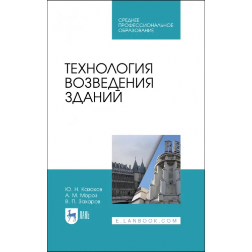 Лань Технология возведения зданий. Учебное пособие для СПО Казаков Юрий Николаевич, Мороз Антон Михайлович, Захаров Вячеслав Павлович