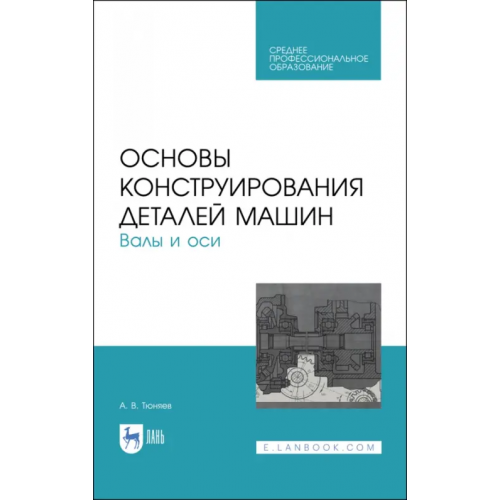 Лань Основы конструирования деталей машин. Валы и оси. Учебное пособие. СПО Тюняев Анатолий Васильевич