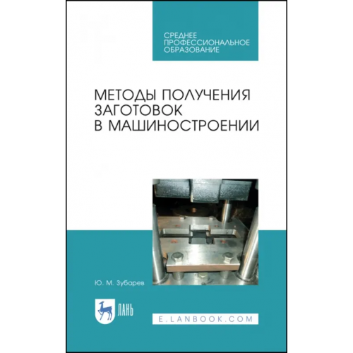 Лань Методы получения заготовок в машиностроении. Учебное пособие. СПО Зубарев Юрий Михайлович