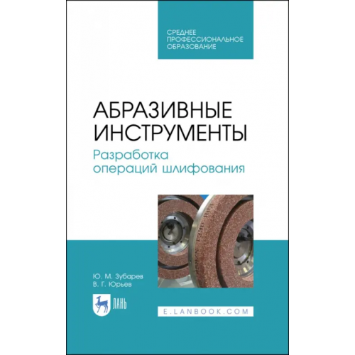 Лань Абразивные инструменты. Разработка операций шлифования. Учебное пособие. СПО Юрьев Валентин Григорьевич, Зубарев Юрий Михайлович
