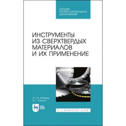Лань Инструменты из сверхтвердых материалов и их применение. Учебное пособие для СПО Юрьев Валентин Григорьевич, Зубарев Юрий Михайлович