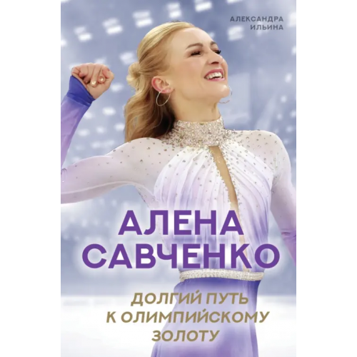 АСТ Алена Савченко. Долгий путь к олимпийскому золоту Ильина Александра Вальерьевна, Савченко Алена