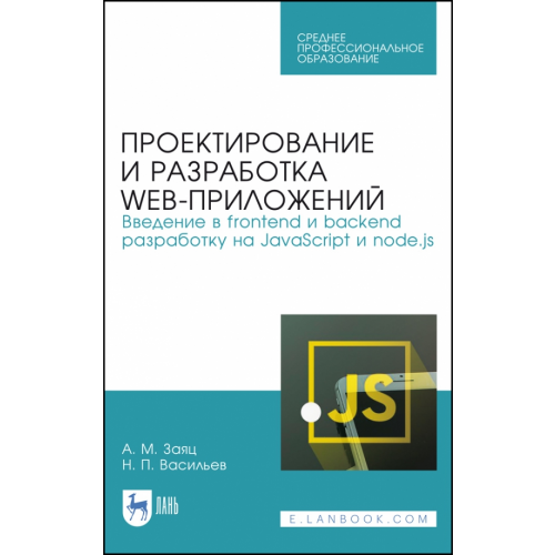 Лань Проектирование и разработка WEB-приложений. Введение в frontend и backend разработку на JavaScript и node.js. Учебное пособие для СПО Заяц Анатолий Моисеевич, Васильев Николай Павлович