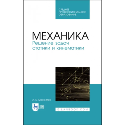 Лань Механика. Решение задач статики и кинематики. Учебное пособие для СПО Максимов Александр Борисович