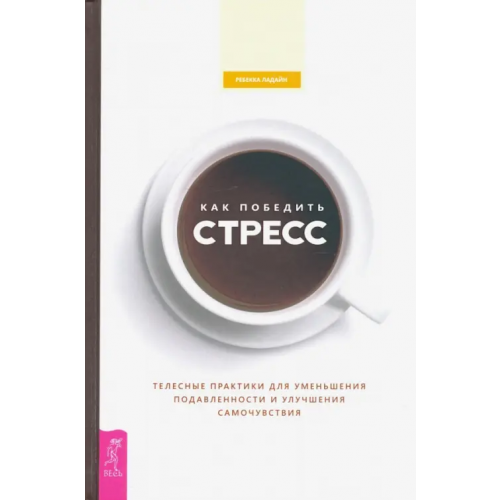 Весь Как победить стресс. Телесные практики для уменьшения подавленности и улучшения самочувствия Ладайн Ребекка
