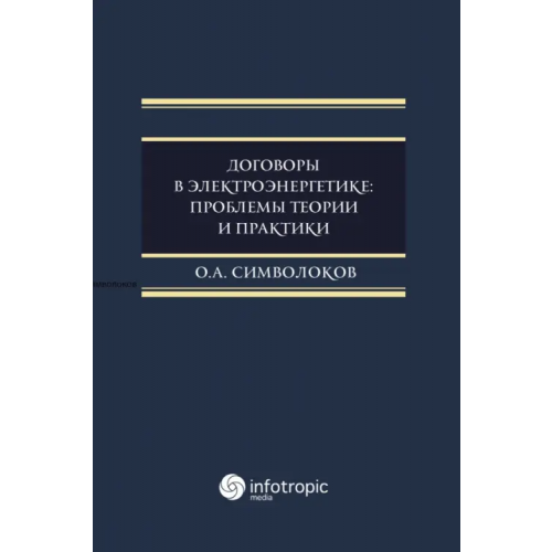 Инфотропик Договоры в электроэнергетике. Проблемы теории и практики. Монография Символоков Олег Анатольевич