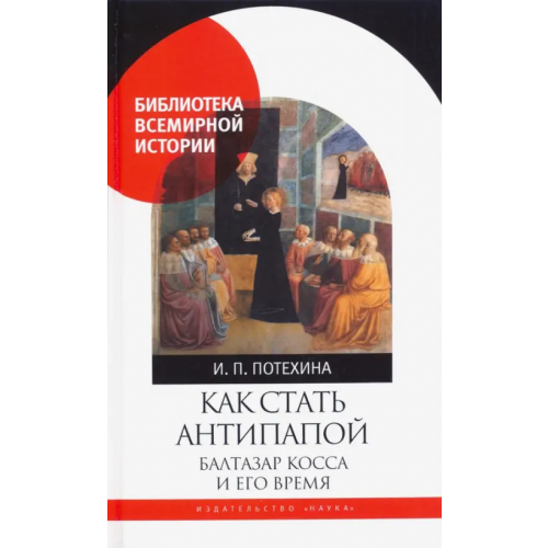 Наука Как стать антипапой. Балтазар Косса и его время Потехина Ирина Павловна