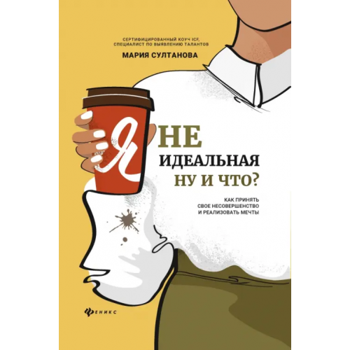 Феникс Я неидеальная. Ну и что? Как принять свое несовершенство и реализовать мечты Султанова Мария Сергеевна