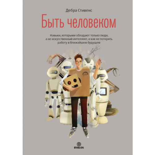 Библос Быть человеком. Навыки, которыми обладают только люди, а не искусственный интеллект Стивенс Дебра