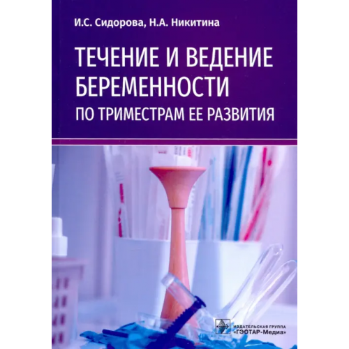 ГЭОТАР-Медиа Течение и ведение беременности по триместрам ее развития. Руководство Сидорова Ираида Степановна, Никитина Наталья Александровна