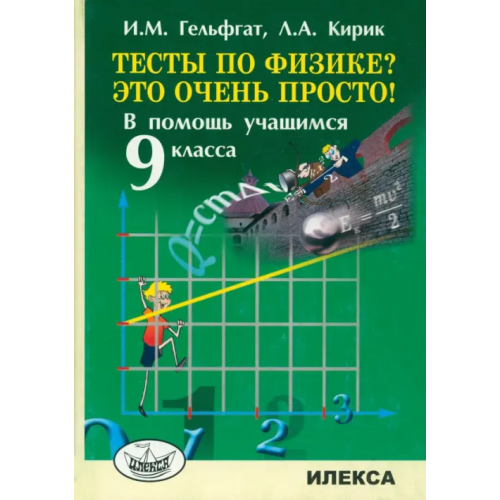 Илекса Тесты по физике? Это очень просто! В помощь учащимся 9 класса Кирик Леонид Анатольевич, Гельфгат Илья Маркович