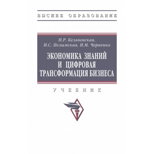 Инфра-М Экономика знаний и цифровая трансформация бизнеса Кельчевская Наталья Рэмовна, Пелымская Ирина Сергеевна, Черченко Илья Михайлович
