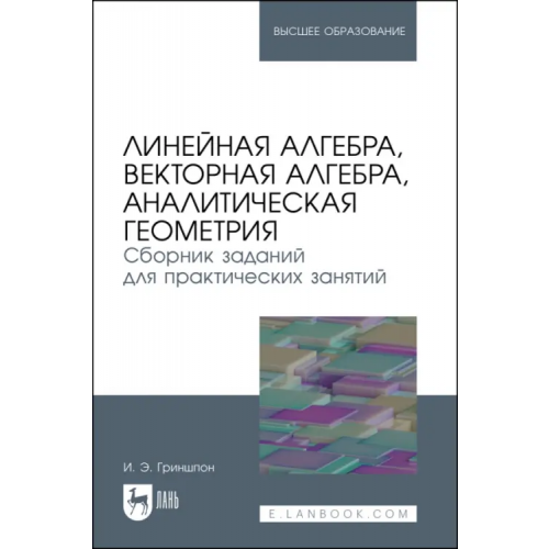 Лань Линейная алгебра, векторная алгебра, аналитическая геометрия. Сборник заданий. Учебное пособие Гриншпон Ирина Эдуардовна