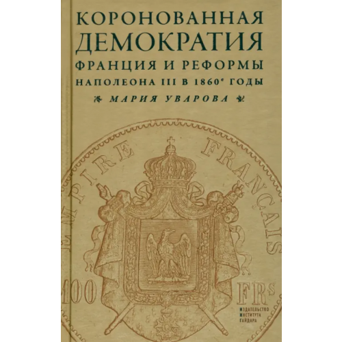 Издательство Института Гайдара Коронованная демократия. Франция и реформы Наполеона III в 1860-е годы Уварова Мария