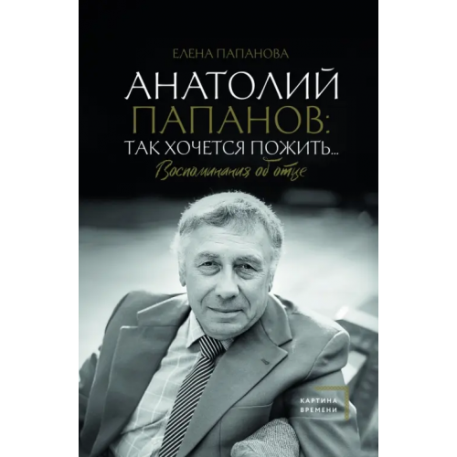 АСТ Анатолий Папанов. Так хочется пожить... Воспоминания об отце Папанова Елена Анатольевна