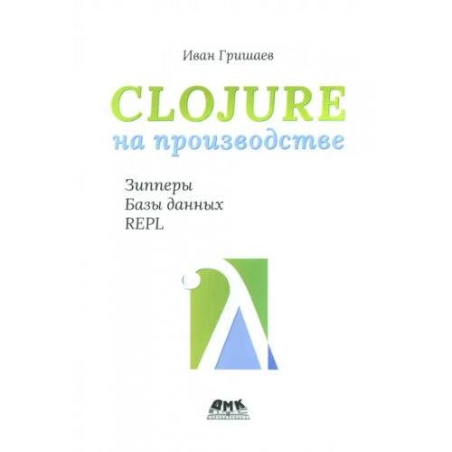 ДМК-Пресс Clojure на производстве. Зипперы, базы данных, REPL Гришаев Иван