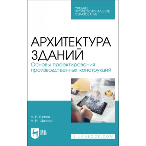 Лань Архитектура зданий. Основы проектирования производственных конструкций. Учебное пособие для СПО Шипова Людмила Ивановна, Шипов Александр Евгеньевич