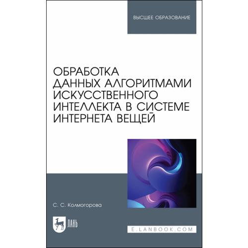 Лань Обработка данных алгоритмами искусственного интеллекта в системе интернета вещей. Учебное пособие Колмогорова Светлана Сергеевна