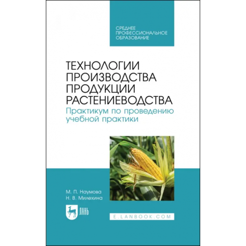 Лань Технологии производства продукции растениеводства. Практикум по проведению учебной практики Наумова Мария Петровна, Милехина Наталья Витальевна