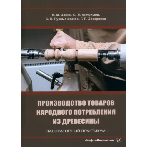 Инфра-Инженерия Производство товаров народного потребления из древесины. Лабораторный практикум Царев Евгений Михайлович, Анисимов Сергей Евгеньевич, Рукомойников Константин Павлович