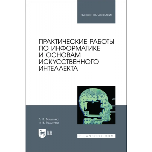 Лань Практические работы по информатике и основам искусственного интеллекта. Учебное пособие Галыгина Ирина Владимировна, Галыгина Лилия Владимировна