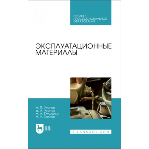 Лань Эксплуатационные материалы. Учебное пособие. СПО Уханов Александр Петрович, Уханов Денис Александрович, Глущенко Андрей Анатольевич