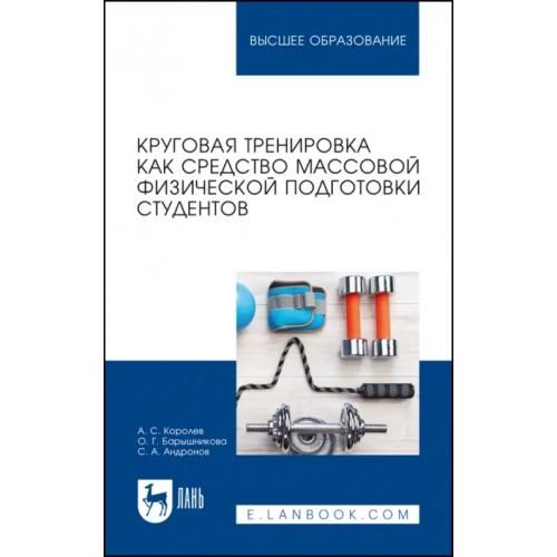 Лань Круговая тренировка как средство массовой физической подготовки студентов. Учебное пособие для вузов Королев Андрей Сергеевич, Барышникова Ольга Геннадиевна, Андронов Сергей Анатольевич