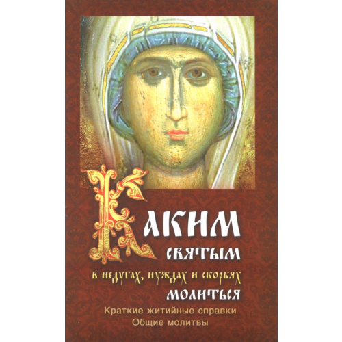 Православный Печатник Каким святым молиться в недугах, нуждах и скорбях. Краткие житийные справки. Общие молитвы