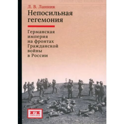 Евразия Непосильная гегемония. Германская империя на фронтах Гражданской войны в России Ланник Леонтий Владимирович