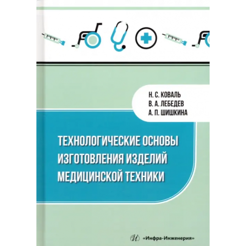 Инфра-Инженерия Технологические основы изготовления изделий медицинской техники Лебедев Валерий Александрович, Шишкина Антонина Павловна, Коваль Николай Сергеевич