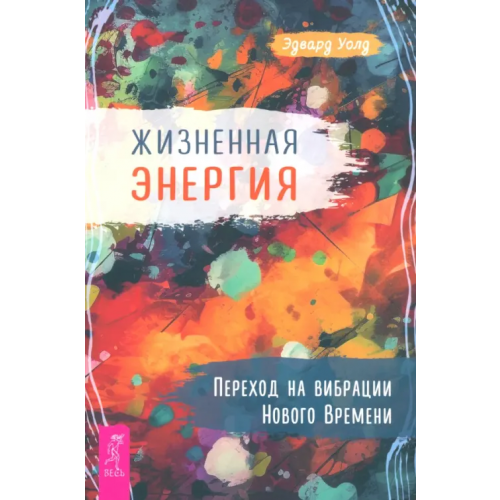 Весь Жизненная Энергия. Переход на вибрации Нового Времени Уолд Эдвард