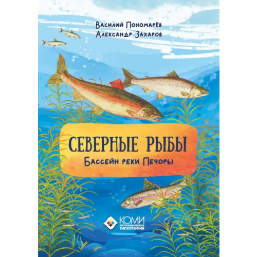 Коми республиканская типография Северные рыбы. Бассейн реки Печоры Пономарев Василий, Захаров Александр