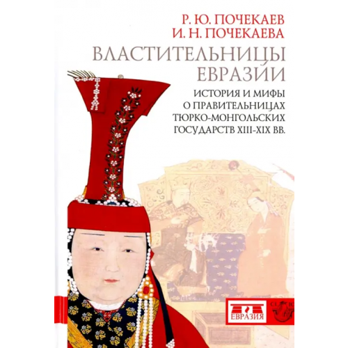 Евразия Властительницы Евразии. История и мифы о правительницах тюрко-монгольских государств XIII-XIX вв Почекаев Роман Юлианович, Почекаева Ирина Николаевна