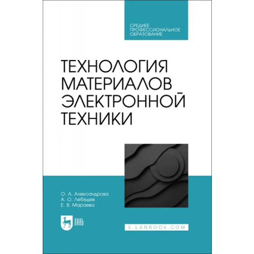 Лань Технология материалов электронной техники. Учебник. СПО Александрова Ольга Анатольевна, Лебедев Андрей Олегович, Мараева Евгения Владимировна
