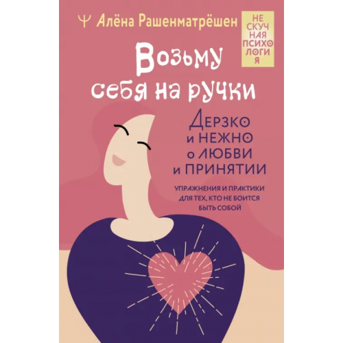 АСТ Возьму себя на ручки. Дерзко и нежно о любви и принятии. Упражнения и практики для тех,кто не боится Рашенматрёшен Алёна