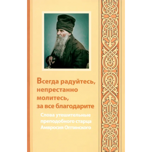 Оптина Пустынь Всегда радуйтесь, непрестанно молитесь, за все благодарите. Слова утешительные преподобного старца