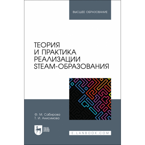 Лань Теория и практика реализации STEAM-образования. Учебное пособие для вузов Сабирова Файруза Мусовна, Анисимова Татьяна Ивановна