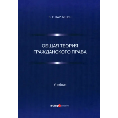 Юстицинформ Общая теория гражданского права. Учебник Карнушин Вячеслав Евгеньевич