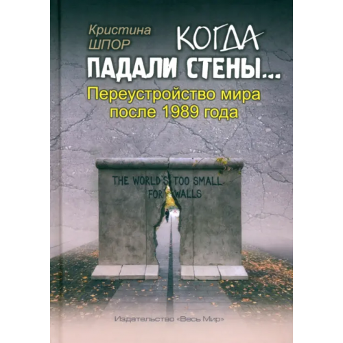 Весь мир Когда падали стены… Переустройство мира после 1989 года Шпор Кристина