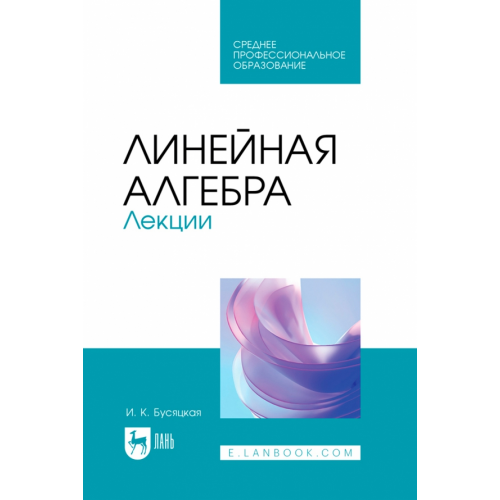 Лань Линейная алгебра. Лекции. Учебное пособие для СПО Бусяцкая Ирина Константиновна